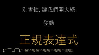 別害怕, 讓我們開大絕
發動
正規表達式
(ㄏ￣□￣)ㄏ 喔~~喔喔~~喔喔~~喔喔~~規規
 