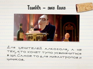Tumblr – это вино
Для ценителей алкоголя, а нетех, кто хочет тупо усвинячитьсяв щи. Самое то для мизантропов ициников.
 