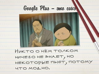 Google Plus – это сакэ
Никто о нём толком
ничего не знает, но
некоторые пьют, потому
что модно.
 