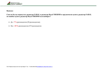 ООО "Маркетинговое агентство Зум Маркет" Тел.: +7 (495) 960-90-89market@mazm.ruhttp://www.mazm.ru
Выводы:
Смогли бы вы перепутать радиатор FARAL и радиатор Royal THERMО и предпочитая купить радиатор FARAL
по ошибке купить радиатор Royal THERMО или наоборот?
 Да - 7 % респондентов (28 респондентов);
 Нет - 93 % респондентов (372 респондента).
 