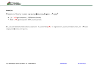 ООО "Маркетинговое агентство Зум Маркет" Тел.: +7 (495) 960-90-89 market@mazm.ru http://www.mazm.ru
Выводы:
Скажите, по Вашему мнению ощущается финансовый кризис в России?
 Да - 63% респондентов (3150 респондентов);
 Нет - 37% респондентов (1850 респондентов).
По результатам маркетингового исследования большинство (63%) из опрошенных респондентов ответили, что в России
ощущается финансовый кризис.
 