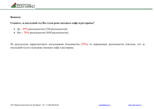 ООО "Маркетинговое агентство Зум Маркет" Тел.: +7 (495) 960-90-89 market@mazm.ru http://www.mazm.ru
Выводы:
Скажите, за последний год Вы стали реже посещать кафе и рестораны?
 Да - 27% респондентов (1350 респондентов);
 Нет - 73% респондентов (3650 респондентов).
По результатам маркетингового исследования большинство (73%) из опрошенных респондентов ответили, что за
последний год не стали реже посещать кафе и рестораны.
 