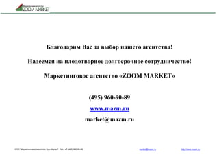 ООО "Маркетинговое агентство Зум Маркет" Тел.: +7 (495) 960-90-89 market@mazm.ru http://www.mazm.ru
Благодарим Вас за выбор нашего агентства!
Надеемся на плодотворное долгосрочное сотрудничество!
Маркетинговое агентство «ZOOM MARKET»
(495) 960-90-89
www.mazm.ru
market@mazm.ru
 