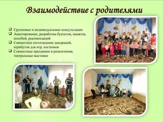  Групповые и индивидуальные консультации
 Анкетирование, разработка буклетов, памяток,
пособий, рекомендаций
 Совместное изготовление декораций,
атрибутов для игр, костюмов
 Совместные праздники и развлечения,
театральные выставки
 