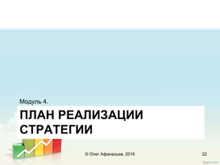 ПЛАН РЕАЛИЗАЦИИ
СТРАТЕГИИ
Модуль 4.
© Олег Афанасьев, 2016 22
 