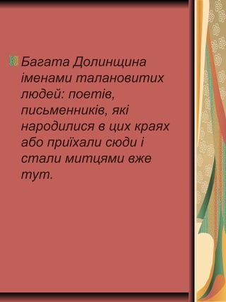 Багата Долинщина
іменами талановитих
людей: поетів,
письменників, які
народилися в цих краях
або приїхали сюди і
стали митцями вже
тут.
 