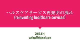 ヘルスケアサービス再発明の流れ
(reinventing healthcare services)
2016.8.14
sudays17@gmail.com
 