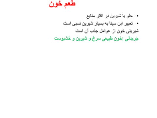 ‫خون‬ ‫طعم‬
•‫منابع‬ ‫اکثر‬ ‫در‬ ‫شیرین‬ ‫یا‬ ‫حلو‬
•‫است‬ ‫نسبی‬ ‫شیرین‬ ‫بسیار‬ ‫به‬ ‫سینا‬ ‫ابن‬ ‫تعبیر‬
‫است‬ ‫آن‬ ‫جذب‬ ‫عوامل‬ ‫از‬ ‫خون‬ ‫شیرینی‬
‫جرجانی‬:‫خشبوست‬ ‫و‬ ‫شیرین‬ ‫و‬ ‫سرخ‬ ‫طبیعی‬ ‫خون‬
 