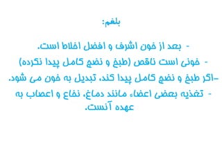 ‫بلغم‬:
-‫است‬ ‫اخالط‬ ‫افضل‬ ‫و‬ ‫اشرف‬ ‫خون‬ ‫از‬ ‫بعد‬.
-‫ناقص‬ ‫است‬ ‫خوني‬(‫نکرده‬ ‫پيدا‬ ‫کامل‬ ‫نضج‬ ‫و‬ ‫طبخ‬)
-‫مي‬ ‫خون‬ ‫به‬ ‫تبديل‬ ،‫کند‬ ‫پيدا‬ ‫کامل‬ ‫نضج‬ ‫و‬ ‫طبخ‬ ‫اگر‬‫شود‬.
-‫به‬ ‫اعصاب‬ ‫و‬ ‫نخاع‬ ،‫دماغ‬ ‫مانند‬ ‫اعضاء‬ ‫بعضي‬ ‫تغذيه‬
‫آنست‬ ‫عهده‬.
 