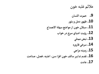 ‫خون‬‫غلبه‬‫عالئم‬
.9‫اللسان‬‫حمرت‬
.10‫ر‬‫بثو‬‫و‬‫دمل‬‫ر‬‫ظهو‬
.11‫االنصداع‬‫سهلة‬‫مواضع‬‫از‬ ‫خون‬‫سيالن‬
.12‫خواب‬‫در‬‫سرخ‬‫اشياي‬‫يت‬‫ؤ‬‫ر‬
.13‫ممتلي‬‫نبض‬
.14‫ره‬‫و‬‫قار‬‫سرخي‬
.15‫اجي‬‫ز‬‫م‬‫زمينه‬
.16‫ا‬‫ز‬‫اف‬ ‫خون‬‫سالف‬‫تدابير‬‫تقدم‬:‫صناعت‬،‫فصل‬ ،‫اغذيه‬،‫سن‬
.17‫عادت‬
 