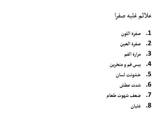 ‫ا‬‫ر‬‫صف‬‫غلبه‬‫عالئم‬
.1‫اللون‬‫صفرة‬
.2‫العين‬‫صفرة‬
.3‫الفم‬‫ارة‬‫ر‬‫م‬
.4‫ين‬‫ر‬‫منخ‬‫و‬‫فم‬‫يبس‬
.5‫لسان‬‫خشونت‬
.6‫عطش‬‫شدت‬
.7‫طعام‬‫شهوت‬‫ضعف‬
.8‫غثيان‬
 