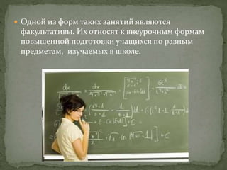  Одной из форм таких занятий являются
факультативы. Их относят к внеурочным формам
повышенной подготовки учащихся по разным
предметам, изучаемых в школе.
 