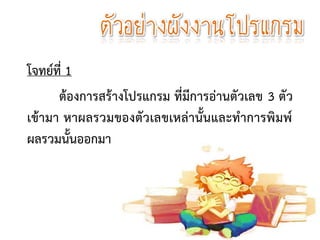 ตัวอย่างผังงานโปรแกรม
โจทย์ที่ 1
ต้องการสร้างโปรแกรม ที่มีการอ่านตัวเลข 3 ตัว
เข้ามา หาผลรวมของตัวเลขเหล่านั้นและทาการพิมพ์
ผลรวมนั้นออกมา
 