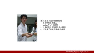 邁特電子 / 客戶開發經理
• 新創事業部負責人
• MakerPro社群顧問
• 台灣創新快速製媒合中心講師
• 12年電子產業工程/業務/PM
 