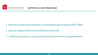 -20-
ВОПРОСЫ К ОБСУЖДЕНИЮ
1. Влияние социальной политики на электоральную ситуацию 2016, 2018.
2. Оценка социальной политика Правительства РФ.
3. Наибольшие риски и вызовы социальной политики в текущий момент.
 