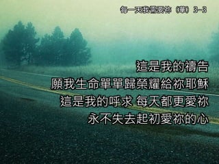 這是我的禱告
願我生命單單歸榮耀給祢耶穌
這是我的呼求 每天都更愛祢
永不失去起初愛祢的心
每一天我需要祢（華）3-3
 