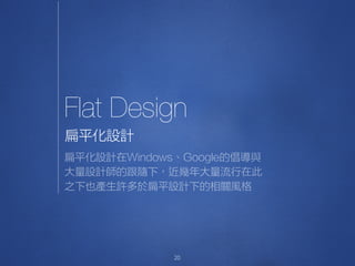 Flat Design
20
扁平化設計
扁平化設計在Windows、Google的倡導與
大量設計師的跟隨下，近幾年大量流行在此
之下也產生許多於扁平設計下的相關風格
 