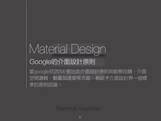 Material Design
21
Google的介面設計原則
當google於2014 提出此介面設計原則其動態回饋、介面
空間邏輯、動畫加速度等方面，都給予介面設計界一個標
準的原則認識。
 