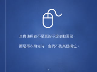 38
其實使用者不是真的不想滾動滑鼠，
而是再次填寫時，會找不到某個欄位。
 