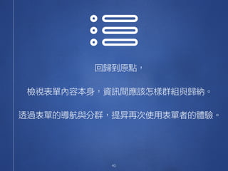 40
回歸到原點，
檢視表單內容本身，資訊間應該怎樣群組與歸納。
透過表單的導航與分群，提昇再次使用表單者的體驗。
 
