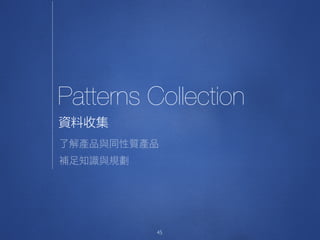 Patterns Collection
45
資料收集
了解產品與同性質產品

補足知識與規劃
 
