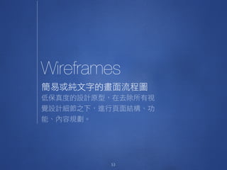 Wireframes
53
簡易或純文字的畫面流程圖
低保真度的設計原型，在去除所有視
覺設計細節之下，進行頁面結構、功
能、內容規劃。

 