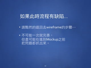 …
• 請黯然的退回去wireframe的步驟… 
• 不可能一次就完善， 
但盡可能在進到Mockup之前 
把問題都抓出來。
60
 