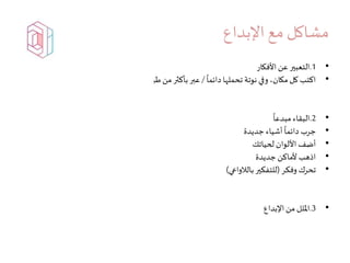 ‫اإلبداع‬ ‫مع‬ ‫مشاكل‬
•1.‫األفكار‬ ‫عن‬‫التعبير‬
•
ً
‫دائما‬ ‫تحملها‬ ‫نوتة‬ ‫وفي‬ ،‫مكان‬ ‫كل‬ ‫اكتب‬/‫طريقة‬‫من‬ ‫بأكثر‬ ‫عبر‬(‫سم‬‫ر‬ ،‫صوت‬ ،‫شكل‬/)‫ت‬ ‫اعط‬‫شبيهات‬
•2.
ً
‫مبدعا‬ ‫البقاء‬
•‫جديدة‬ ‫أشياء‬
ً
‫دائما‬ ‫جرب‬
•‫لحياتك‬ ‫األلوان‬ ‫أضف‬
•‫جديدة‬ ‫ألماكن‬ ‫اذهب‬
•‫وفكر‬‫تحرك‬(‫بالالواعي‬‫للتفكير‬)
•3.‫اإلبداع‬‫من‬ ‫امللل‬
 