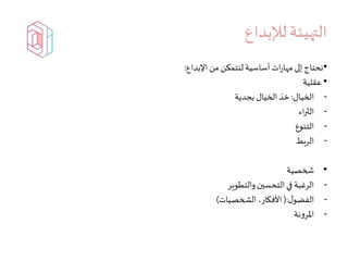 ‫لإلبداع‬‫التهيئة‬
•‫إلى‬ ‫نحتاج‬‫أساسية‬‫ات‬‫ر‬‫مها‬‫لنتمكن‬‫اإلبداع‬ ‫من‬:
•‫عقلية‬
-‫الخيال‬:‫بجدية‬ ‫الخيال‬ ‫خذ‬
-‫اء‬‫ر‬‫الث‬
-‫التنوع‬
-‫الربط‬
•‫شخصية‬
-‫والتطوير‬ ‫التحسين‬‫في‬ ‫الرغبة‬
-‫ل‬‫الفضو‬(:‫الشخصيات‬ ،‫األفكار‬)
-‫نة‬‫و‬‫املر‬
 