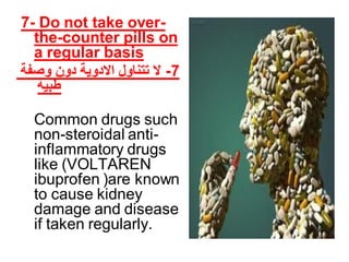 7- Do not take over-
the-counter pills on
a regular basis
‫وصفة‬ ‫دون‬ ‫االدوية‬ ‫تتناول‬ ‫ال‬ -7
‫طبية‬
Common drugs such
non-steroidal anti-
inflammatory drugs
like (VOLTAREN
ibuprofen )are known
to cause kidney
damage and disease
if taken regularly.
 