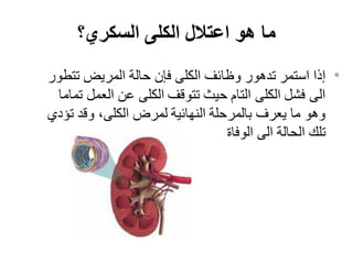 ‫السكري؟‬ ‫الكلى‬ ‫اعتالل‬ ‫هو‬ ‫ما‬
‫تتطور‬ ‫المريض‬ ‫حالة‬ ‫فإن‬ ‫الكلى‬ ‫وظائف‬ ‫تدهور‬ ‫استمر‬ ‫إذا‬
‫تماما‬ ‫العمل‬ ‫عن‬ ‫الكلى‬ ‫تتوقف‬ ‫حيث‬ ‫التام‬ ‫الكلى‬ ‫فشل‬ ‫الى‬
‫تؤدي‬ ‫وقد‬ ،‫الكلى‬ ‫لمرض‬ ‫النهائية‬ ‫بالمرحلة‬ ‫يعرف‬ ‫ما‬ ‫وهو‬
‫الوفاة‬ ‫الى‬ ‫الحالة‬ ‫تلك‬
 