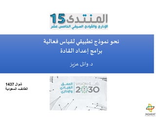 ‫شوال‬1437
‫الطائف‬-‫السعودية‬
‫فعالية‬ ‫لقياس‬ ‫تطبيقي‬ ‫نموذج‬ ‫نحو‬
‫القادة‬‫إعداد‬ ‫برامج‬
‫د‬.‫عزيز‬ ‫وائل‬
 