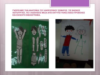 ΓΝΩΡΙΣΑΜΕ ΤΗΝ ΑΝΑΤΟΜΙΑ ΤΟΥ ΑΝΘΡΩΠΙΝΟΥ ΣΩΜΑΤΟΣ ,ΤΙΣ ΒΑΣΙΚΕΣ
ΛΕΙΤΟΥΡΓΙΕΣ ,ΤΙΣ 5 ΑΙΣΘΗΣΕΙΣ ΜΕΣΑ ΑΠΟ ΕΝΤΥΠΟ ΥΛΙΚΟ,VIDEO ΠΡΟΒΟΛΕΣ
ΚΑΙ ΕΚΛΕΚΤΗ ΒΙΒΛΙΟΓΡΑΦΙΑ.
 