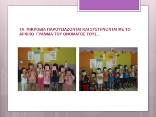ΤΑ ΜΙΚΡΟΒΙΑ ΠΑΡΟΥΣΙΑΖΟΝΤΑΙ ΚΑΙ ΣΥΣΤΗΝΟΝΤΑΙ ΜΕ ΤΟ
ΑΡΧΙΚΟ ΓΡΑΜΜΑ ΤΟΥ ΟΝΟΜΑΤΟΣ ΤΟΥΣ .
 