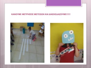 ΚΑΝΟΥΜΕ ΜΕΤΡΗΣΕΙΣ ΜΕΓΕΘΩΝ ΚΑΙ ΔΙΑΣΚΕΔΑΖΟΥΜΕ!!!!!!
 