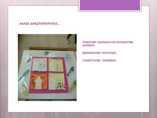 ΑΛΛΕΣ ΔΡΑΣΤΗΡΙΟΤΗΤΕΣ...
ΠΑΙΖΟΥΜΕ ΠΑΙΧΝΙΔΙΑ ΚΑΙ ΚΕΡΔΙΖΟΥΜΕ
ΔΩΡΑΚΙΑ.
ΜΑΘΑΙΝΟΥΜΕ ΤΡΑΓΟΥΔΙΑ .
ΣΥΝΘΕΤΟΥΜΕ ΠΟΙΗΜΑΤΑ.
 