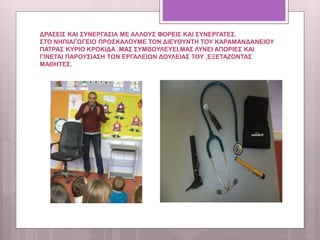 ΔΡΑΣΕΙΣ ΚΑΙ ΣΥΝΕΡΓΑΣΙΑ ΜΕ ΑΛΛΟΥΣ ΦΟΡΕΙΣ ΚΑΙ ΣΥΝΕΡΓΑΤΕΣ.
ΣΤΟ ΝΗΠΙΑΓΩΓΕΙΟ ΠΡΟΣΚΑΛΟΥΜΕ ΤΟΝ ΔΙΕΥΘΥΝΤΗ ΤΟΥ ΚΑΡΑΜΑΝΔΑΝΕΙΟΥ
ΠΑΤΡΑΣ ΚΥΡΙΟ ΚΡΟΚΙΔΑ .ΜΑΣ ΣΥΜΒΟΥΛΕΥΕΙ,ΜΑΣ ΛΥΝΕΙ ΑΠΟΡΙΕΣ ΚΑΙ
ΓΙΝΕΤΑΙ ΠΑΡΟΥΣΙΑΣΗ ΤΩΝ ΕΡΓΑΛΕΙΩΝ ΔΟΥΛΕΙΑΣ ΤΟΥ ,ΕΞΕΤΑΖΟΝΤΑΣ
ΜΑΘΗΤΕΣ.
 