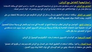 -‫استراتيجية‬‫التفاعل‬‫مع‬‫الزبائن‬:
‫التفاعل‬‫مع‬‫الزبائن‬‫على‬‫أساس‬‫منتظم‬‫هو‬‫جانب‬‫هام‬‫في‬‫أي‬‫إ‬‫ستراتيجية‬‫االنترنت‬‫عبر‬ ‫للتسويق‬.‫و‬‫إحدى‬‫ق‬‫الطر‬‫التي‬‫يمكنك‬‫االستفادة‬
‫منها‬‫بشكل‬‫فعال‬‫على‬‫ال‬WhatsApp‫هو‬‫خلق‬‫تفاعالت‬‫إيجابية‬‫مع‬‫الزبائن‬‫التي‬‫تسهل‬‫لك‬ ‫وتضمن‬‫الوالء‬‫املستمر‬‫لعملك‬.
‫التعبير‬‫الشكر‬ ‫عن‬-‫التطبيق‬ ‫استخدام‬‫يمكنك‬‫سال‬‫ر‬‫با‬‫سائل‬‫ر‬‫الزبائن‬ ‫إلى‬‫مل‬ ‫مثال‬ ‫اءهم‬‫ر‬‫ش‬ ‫على‬ ‫لشكرهم‬‫على‬ ‫من‬ ‫نتجك‬
‫االنترنت‬.‫تأكيد‬ ‫بكل‬ ‫لك‬ ‫والئهم‬ ‫تضمن‬ ‫سوف‬‫اللفتة‬ ‫وهذه‬.
‫املنتج‬ ‫مراجعات‬-‫الزبائن‬ ‫مع‬ ‫التواصل‬‫مم‬ ‫وسيلة‬ ‫هي‬‫بالفعل‬ ‫لهم‬ ‫تمت‬ ‫التي‬ ‫الخدمة‬ ‫او‬ ‫املنتج‬ ‫اجعة‬‫ر‬‫م‬ ‫لطلب‬‫ل‬‫للحصو‬‫ة‬‫ز‬‫تا‬
‫وسيلة‬ ‫وكذلك‬ ‫بك‬ ‫الخاصة‬‫املنتجات‬‫ل‬‫حو‬‫حقيقية‬‫اء‬‫ر‬‫آ‬ ‫على‬‫مس‬ ‫عدد‬ ‫سيزيد‬ ‫حيث‬ ‫املجاني‬ ‫التسويق‬ ‫وسائل‬ ‫من‬‫تخدمي‬
‫تأكيد‬ ‫بكل‬ ‫عنه‬ ‫املتحدثين‬ ‫او‬ ‫املنتج‬.
‫الترويجية‬ ‫الجهود‬‫عبر‬‫الواتساب‬‫هذه‬ ‫باستخدام‬ ‫للتسويق‬‫إلى‬ ‫ل‬‫للوصو‬‫التكنولوجيا‬‫الزبائن‬.
‫العمالء‬ ‫خدمة‬-‫مع‬ ‫اتصال‬ ‫على‬‫للبقاء‬‫التطبيق‬ ‫استخدام‬ ‫يمكنك‬ ،‫ا‬‫ر‬‫وأخي‬‫ق‬ ‫يكونوا‬ ‫ان‬ ‫بعد‬ ‫لخدمتهم‬ ‫الزبائن‬‫حصلوا‬ ‫د‬
‫خدمتك‬ ‫او‬ ‫منتجك‬ ‫على‬‫بالفعل‬‫وهيى‬‫التي‬ ‫الوسائل‬ ‫اهم‬ ‫من‬‫تولد‬‫العميل‬ ‫وبين‬ ‫بينك‬‫الثقة‬.
 