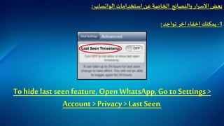 ‫استخدامات‬‫عن‬ ‫الخاصة‬ ‫والنصائح‬ ‫ار‬‫ر‬‫االس‬‫بعض‬‫الواتساب‬:
1-‫تواجد‬ ‫اخر‬ ‫إخفاء‬ ‫يمكنك‬:
To hide last seen feature, Open WhatsApp, Go to Settings >
Account > Privacy> Last Seen.
 