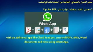 ‫استخدامات‬‫عن‬ ‫الخاصة‬ ‫والنصائح‬ ‫ار‬‫ر‬‫االس‬‫بعض‬‫الواتساب‬:
3-‫مثل‬ ‫أنواعها‬‫بمختلف‬ ‫امللفات‬ ‫تحميل‬-Zip, Rar,PDF
with an additional applike Cloud Sendyou can sendPDFs, APKs, Word
documents and moreusing WhatsApp.
 