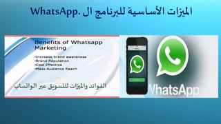 ‫امليزات‬‫األساسية‬‫للبرنامج‬‫ال‬WhatsApp.
‫الفوائد‬‫وامليزات‬‫عبر‬ ‫للتسويق‬‫ال‬‫واتساب‬
‫الفوائد‬‫وامليزات‬‫عبر‬ ‫للتسويق‬‫الواتس‬‫اب‬
 