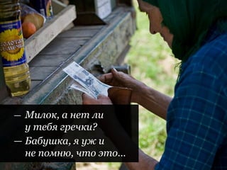 | Пределы помощи слабой стороне
| 30 |
— Милок, а нет ли
у тебя гречки?
— Бабушка, я уж и
не помню, что это…
 
