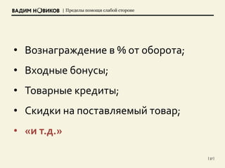 | Пределы помощи слабой стороне
| 37 |
• Вознаграждение в % от оборота;
• Входные бонусы;
• Товарные кредиты;
• Скидки на поставляемый товар;
• «и т.д.»
 