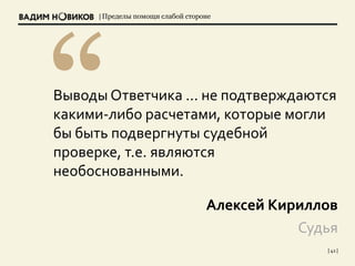 | Пределы помощи слабой стороне
| 41 |
Выводы Ответчика ... не подтверждаются
какими-либо расчетами, которые могли
бы быть подвергнуты судебной
проверке, т.е. являются
необоснованными.
Алексей Кириллов
Судья
 