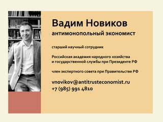 Вадим Новиков
антимонопольный экономист
старший научный сотрудник
Российская академия народного хозяйства
и государственной службы при Президенте РФ
член экспертного совета при Правительстве РФ
vnovikov@antitrusteconomist.ru
+7 (985) 991 4810
 