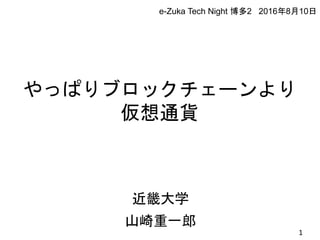 やっぱりブロックチェーンより
仮想通貨
近畿大学
山崎重一郎
1
e-Zuka Tech Night 博多2 2016年8月10日
 