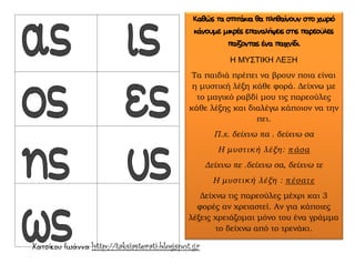 Χατσίκου Ιωάννα http://taksiasterati.blogspot.gr
Καθώς τα σπιτάκια θα πληθαίνουν στο χωριό
κάνουμε μικρές επαναλήψεις στις παρεούλες
παίζοντας ένα παιχνίδι.
Η ΜΥΣΤΙΚΗ ΛΕΞΗ
Τα παιδιά πρέπει να βρουν ποια είναι
η μυστική λέξη κάθε φορά. Δείχνω με
το μαγικό ραβδί μου τις παρεούλες
κάθε λέξης και διαλέγω κάποιον να την
πει.
Π.χ. δείχνω πα . δείχνω σα
Η μυστική λέξη: πάσα
Δείχνω πε .δείχνω σα, δείχνω τε
Η μυστική λέξη : πέσατε
Δείχνω τις παρεούλες μέχρι και 3
φορές αν χρειαστεί. Αν για κάποιες
λέξεις χρειάζομαι μόνο του ένα γράμμα
το δείχνω από το τρενάκι.
 