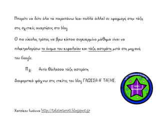 Χατσίκου Ιωάννα http://taksiasterati.blogspot.gr
Μπορείτε να δείτε όλα τα παραπάνω (και πολλά άλλα) σε εφαρμογή στην τάξη
στις σχετικές αναρτήσεις στο blog.
Ο πιο εύκολος τρόπος να βρω κάποιο συγκεκριμένο μάθημα είναι να
πληκτρολογήσω το όνομα του κεφαλαίου και τάξη αστεράτη μετά στη μηχανή
του Google.
Π.χ. Αντίο θάλασσα τάξη αστεράτη
Διαφορετικά ψάχνω στις ετικέτες του blog ΓΛΩΣΣΑ Α΄ ΤΑΞΗΣ.
 
