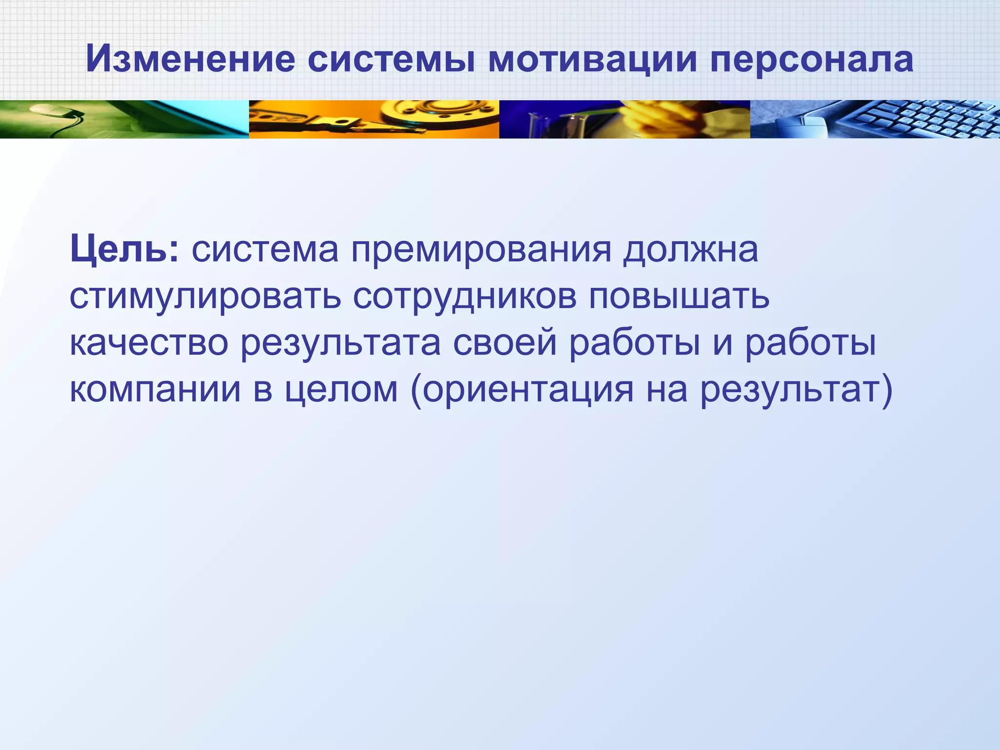 Изменение системы мотивации персонала
Цель: система премирования должна
стимулировать сотрудников повышать
качество результата своей работы и работы
компании в целом (ориентация на результат)
 