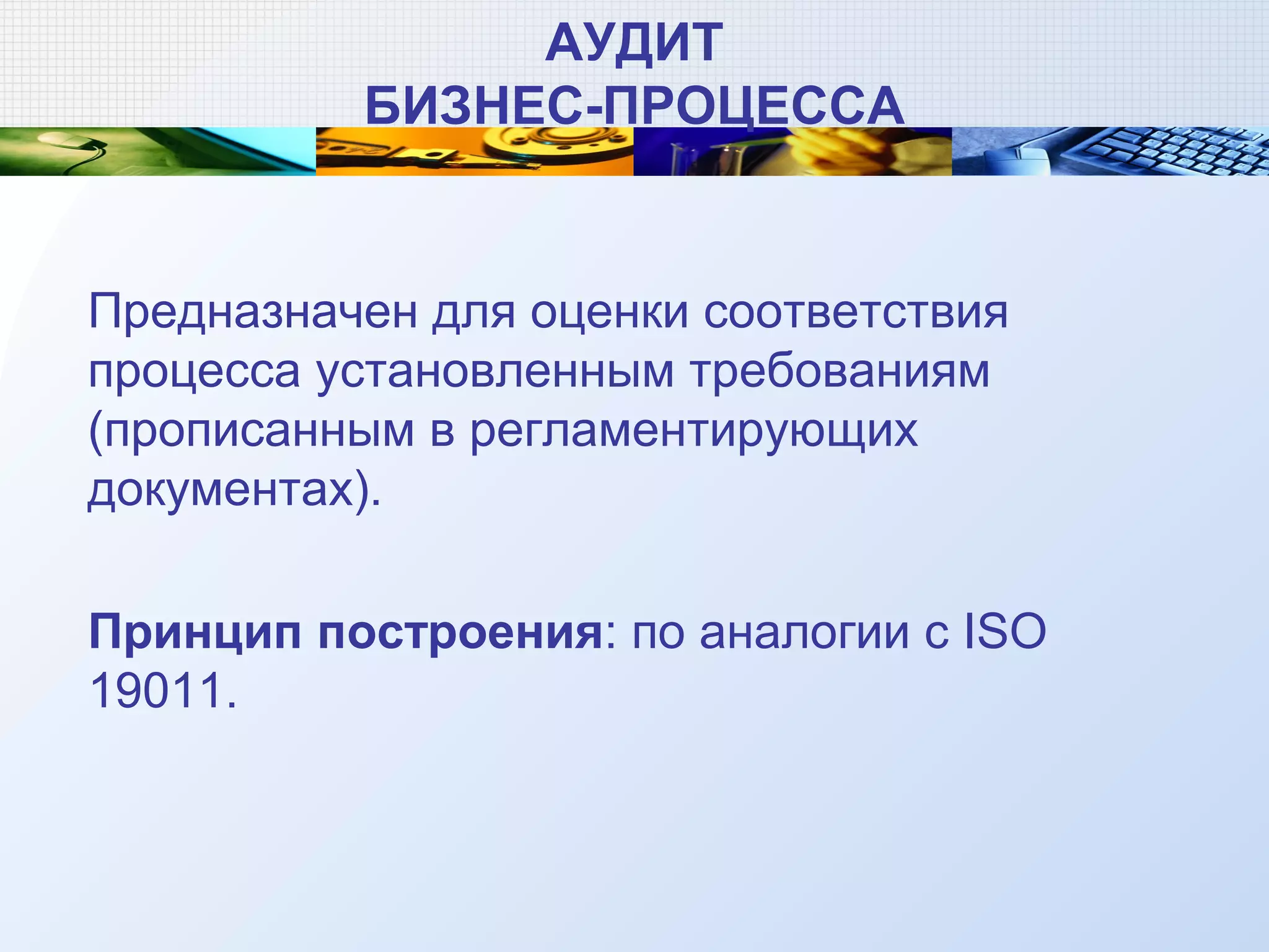 АУДИТ
БИЗНЕС-ПРОЦЕССА
Предназначен для оценки соответствия
процесса установленным требованиям
(прописанным в регламентирующих
документах).
Принцип построения: по аналогии с ISO
19011.
 